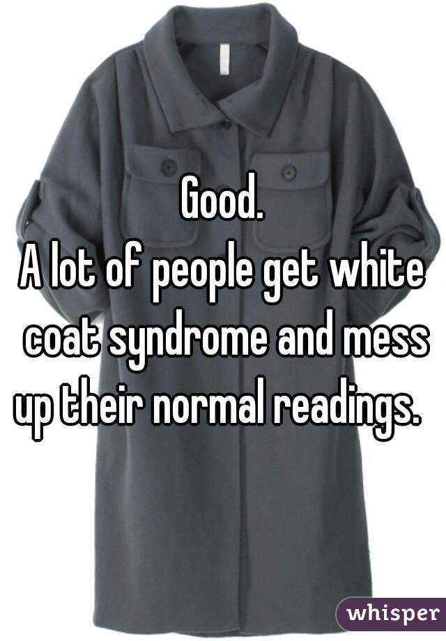 Good.

A lot of people get white coat syndrome and mess up their normal readings.  