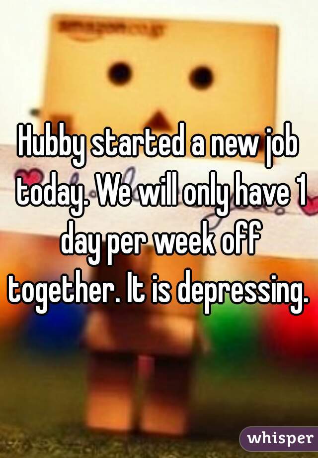 Hubby started a new job today. We will only have 1 day per week off together. It is depressing. 