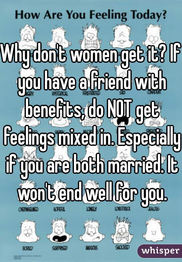 Why don't women get it? If you have a friend with benefits, do NOT get feelings mixed in. Especially if you are both married. It won't end well for you.