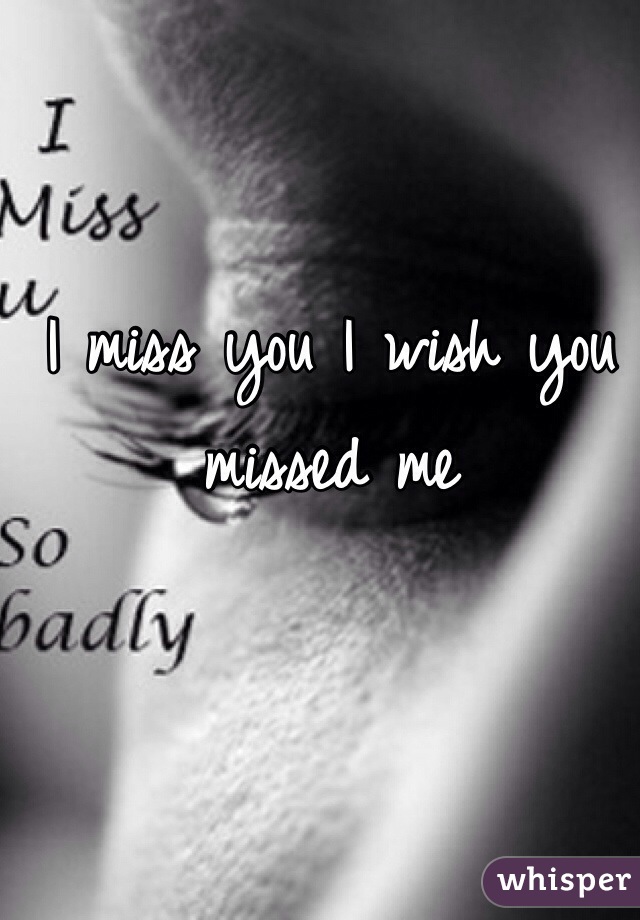 I miss you I wish you missed me 
