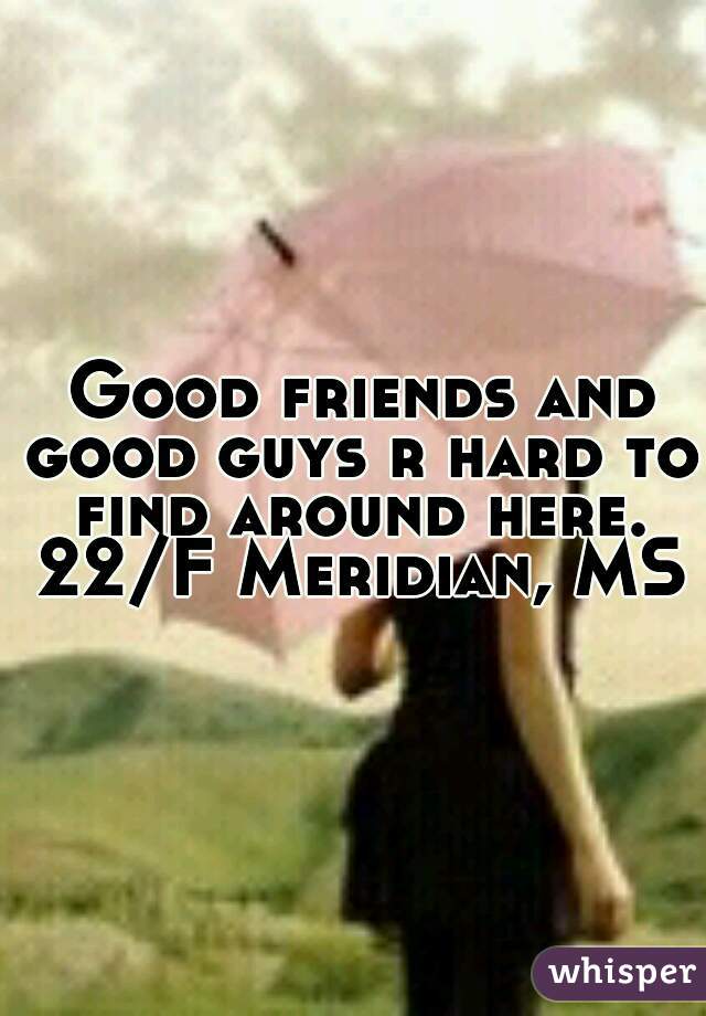  Good friends and good guys r hard to find around here. 22/F Meridian, MS
