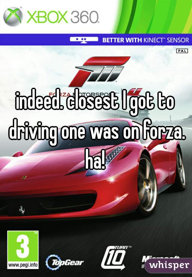 indeed. closest I got to driving one was on forza. ha! 