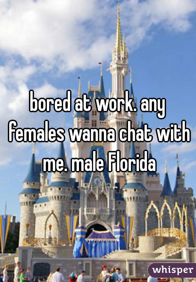bored at work. any females wanna chat with me. male Florida