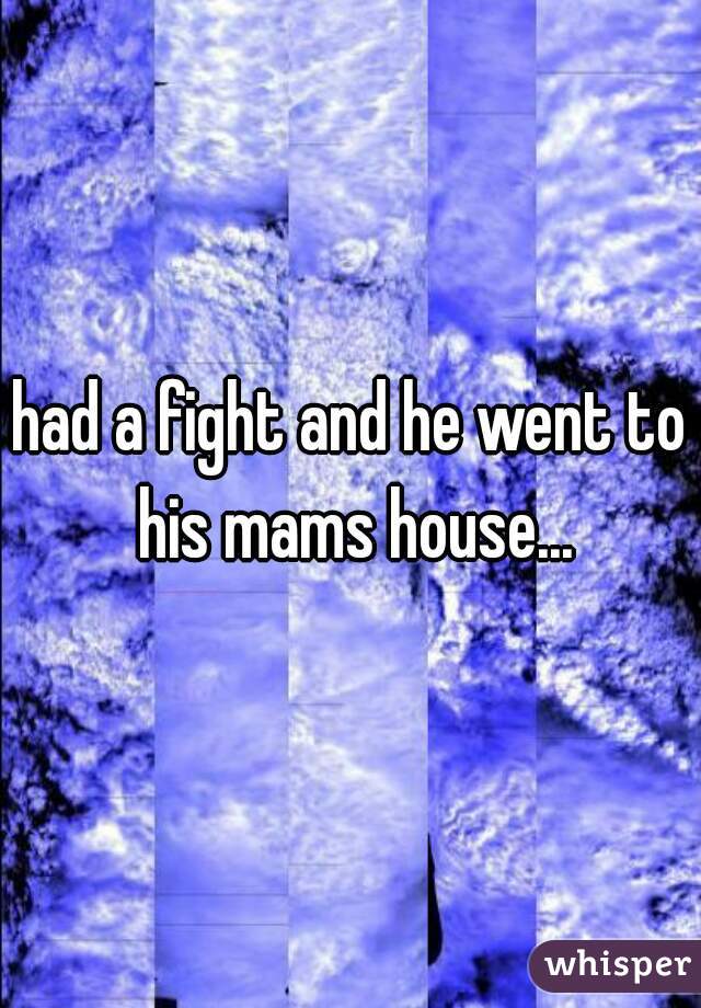 had a fight and he went to his mams house...