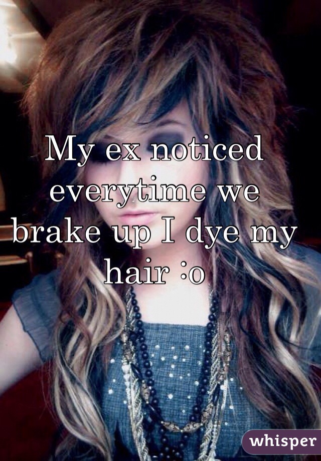 My ex noticed everytime we brake up I dye my hair :o