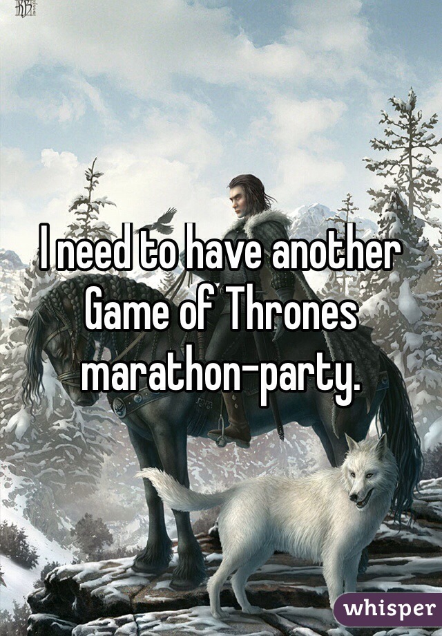 I need to have another Game of Thrones marathon-party. 
