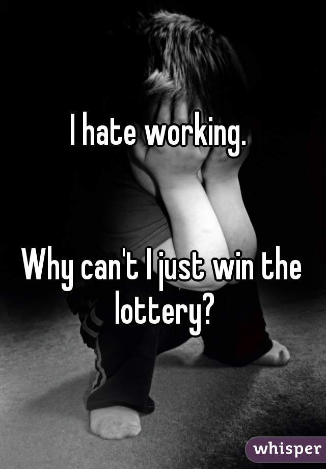 I hate working. 
   
  
Why can't I just win the lottery?