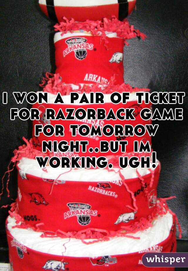 i won a pair of ticket for razorback game for tomorrow night..but im working. ugh!