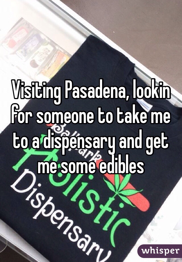 Visiting Pasadena, lookin for someone to take me to a dispensary and get me some edibles 