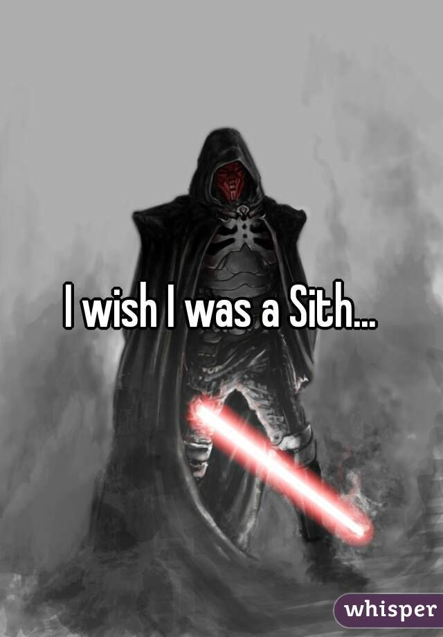 I wish I was a Sith...