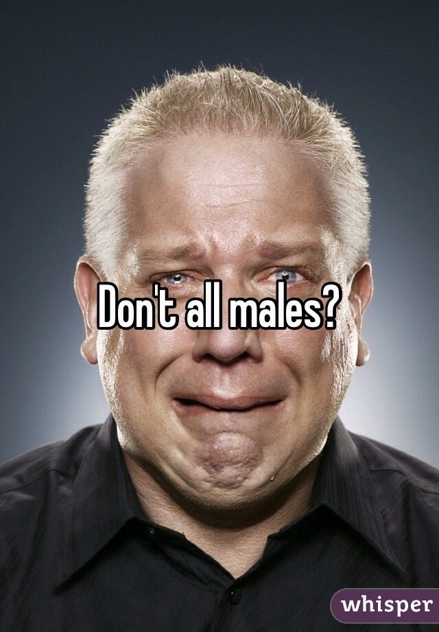 Don't all males? 