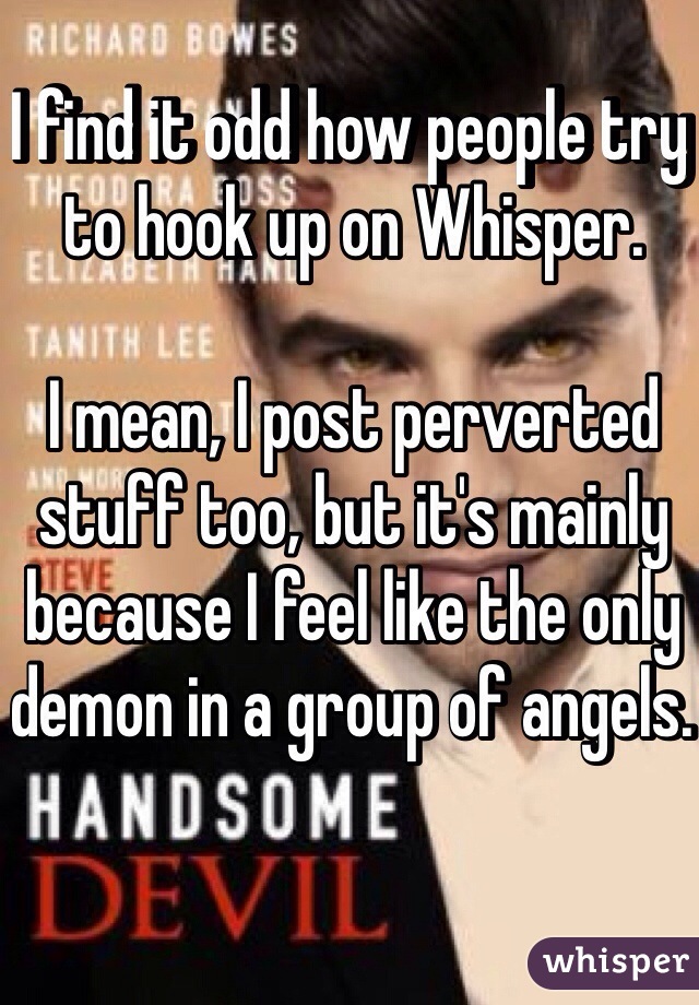 I find it odd how people try to hook up on Whisper.

I mean, I post perverted stuff too, but it's mainly because I feel like the only demon in a group of angels. 