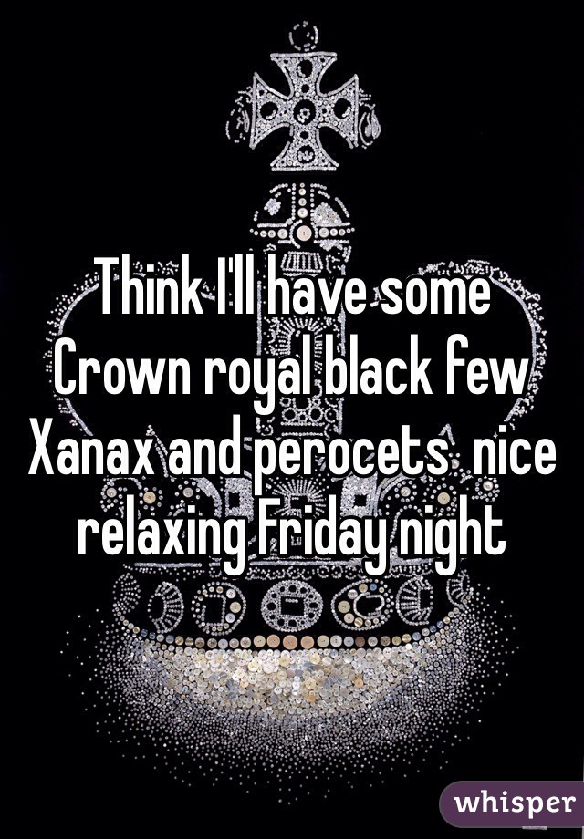 Think I'll have some
Crown royal black few Xanax and perocets  nice relaxing Friday night 