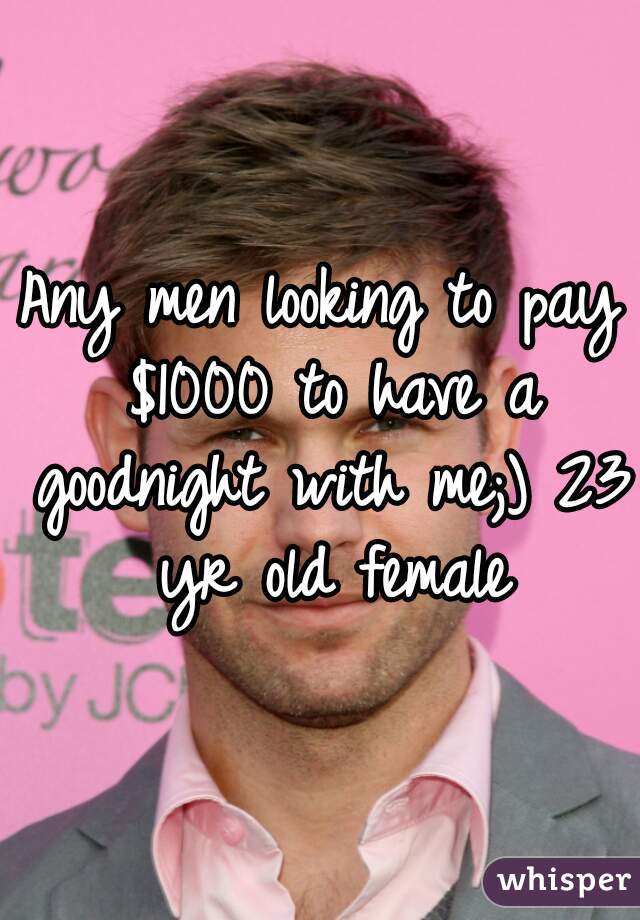 Any men looking to pay $1000 to have a goodnight with me;) 23 yr old female