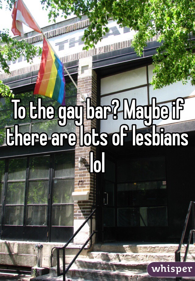 To the gay bar? Maybe if there are lots of lesbians lol
