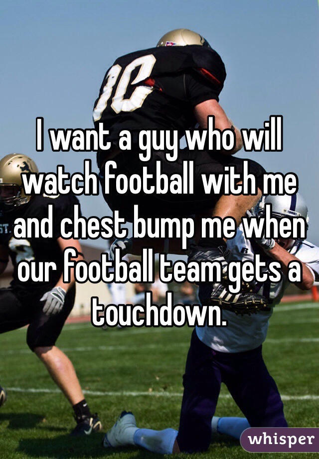 I want a guy who will watch football with me and chest bump me when our football team gets a touchdown.