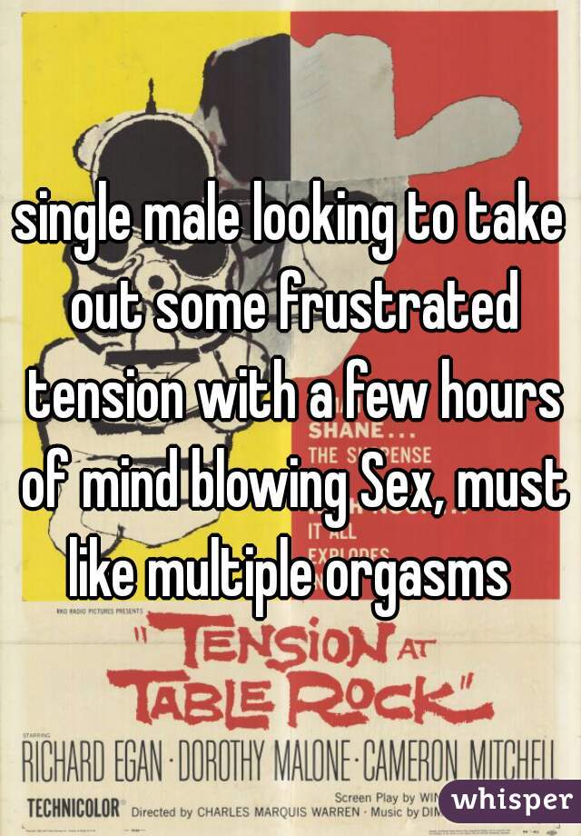 single male looking to take out some frustrated tension with a few hours of mind blowing Sex, must like multiple orgasms 