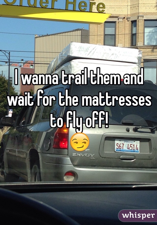 I wanna trail them and wait for the mattresses  to fly off!
😏