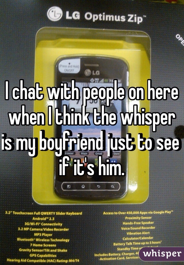 I chat with people on here when I think the whisper is my boyfriend just to see if it's him.