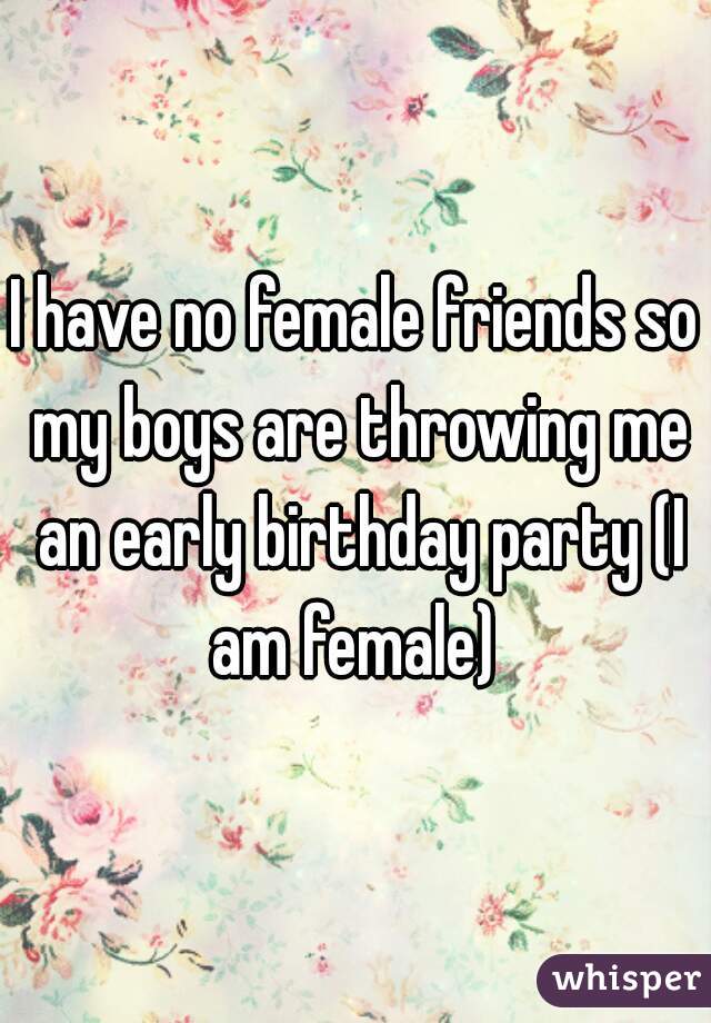 I have no female friends so my boys are throwing me an early birthday party (I am female) 