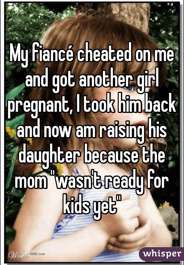 My fiancé cheated on me and got another girl pregnant, I took him back and now am raising his daughter because the mom "wasn't ready for kids yet"