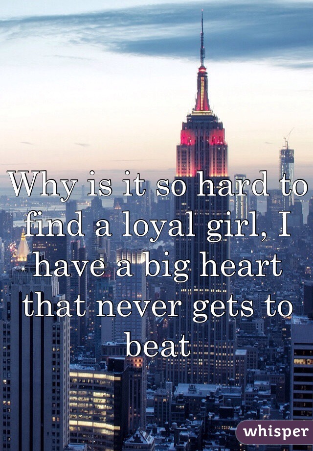 Why is it so hard to find a loyal girl, I have a big heart that never gets to beat 