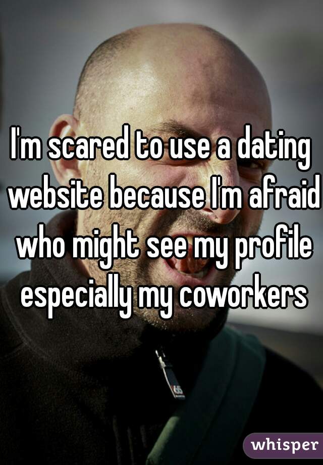 I'm scared to use a dating website because I'm afraid who might see my profile especially my coworkers