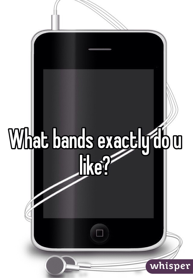 What bands exactly do u like?
