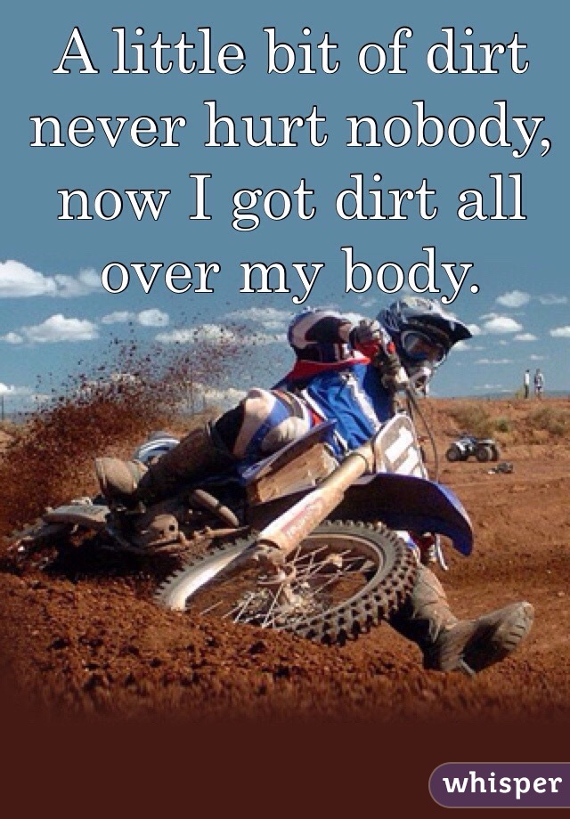 A little bit of dirt never hurt nobody, now I got dirt all over my body. 
