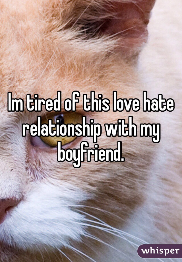 Im tired of this love hate relationship with my boyfriend.