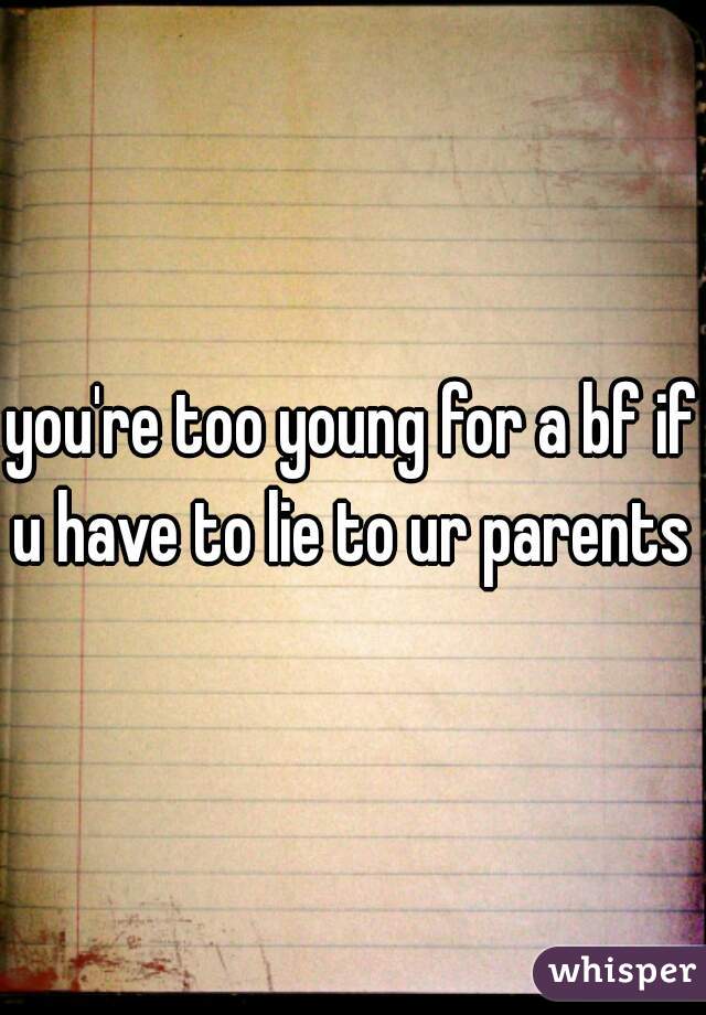 you're too young for a bf if u have to lie to ur parents 