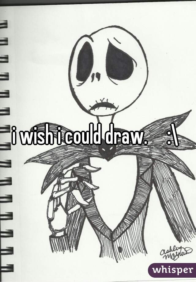 i wish i could draw.     :\ 