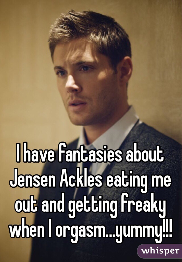 I have fantasies about Jensen Ackles eating me out and getting freaky when I orgasm...yummy!!!