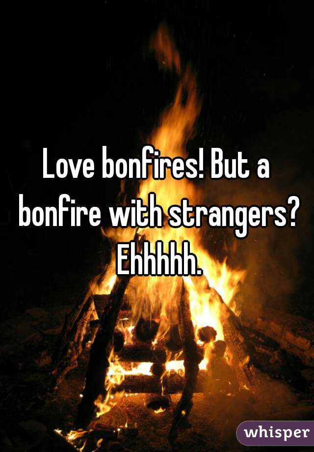 Love bonfires! But a bonfire with strangers? Ehhhhh.