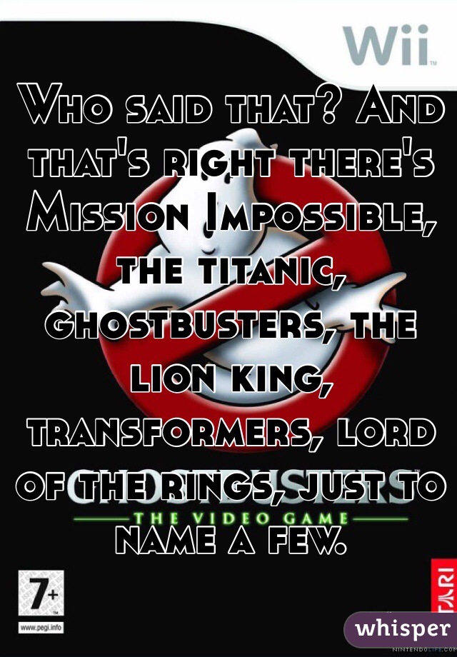 Who said that? And that's right there's Mission Impossible, the titanic, ghostbusters, the lion king, transformers, lord of the rings, just to name a few.