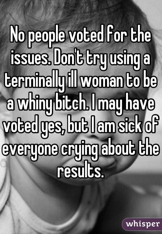 No people voted for the issues. Don't try using a terminally ill woman to be a whiny bitch. I may have voted yes, but I am sick of everyone crying about the results.