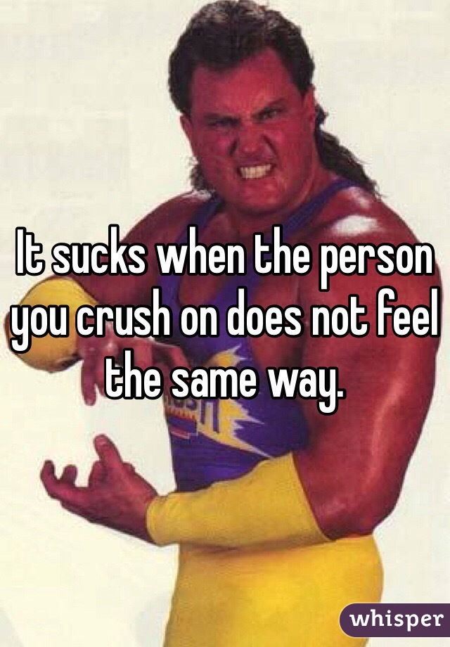 It sucks when the person you crush on does not feel the same way.