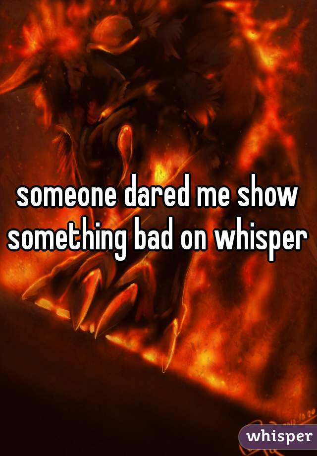 someone dared me show something bad on whisper 