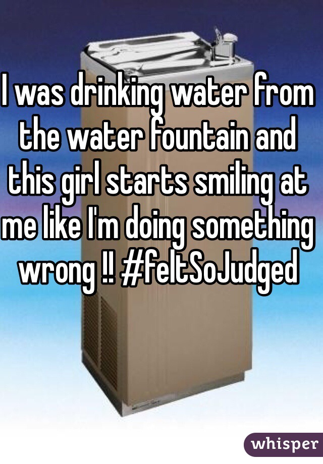 I was drinking water from the water fountain and this girl starts smiling at me like I'm doing something wrong !! #feltSoJudged