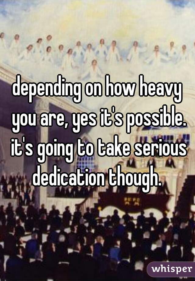 depending on how heavy you are, yes it's possible. it's going to take serious dedication though. 