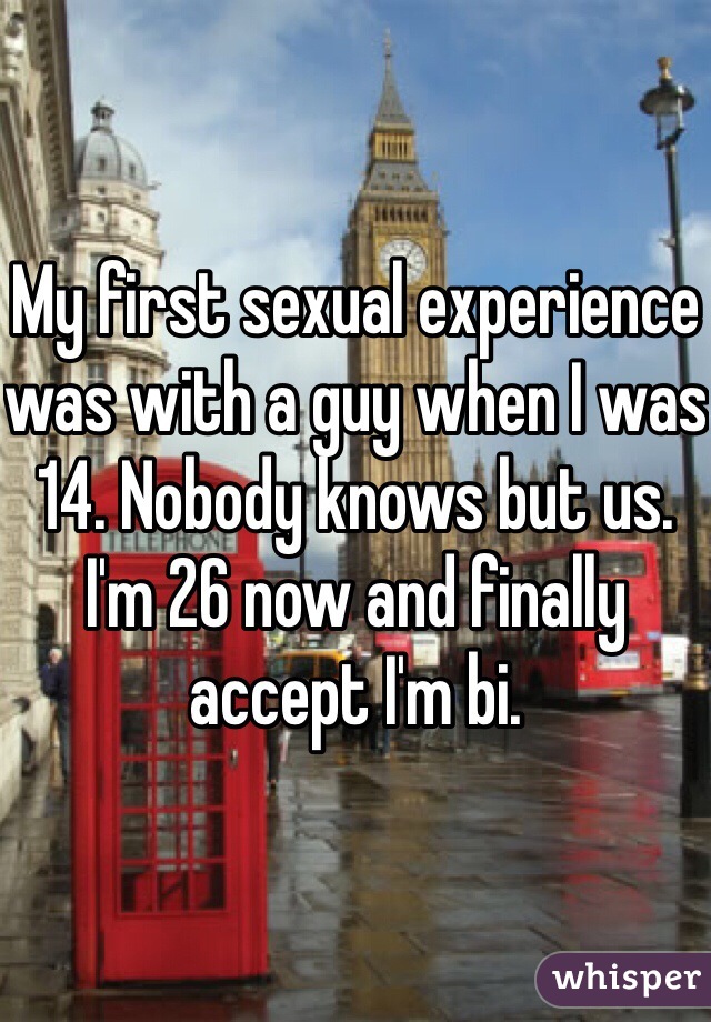 My first sexual experience was with a guy when I was 14. Nobody knows but us. I'm 26 now and finally accept I'm bi. 