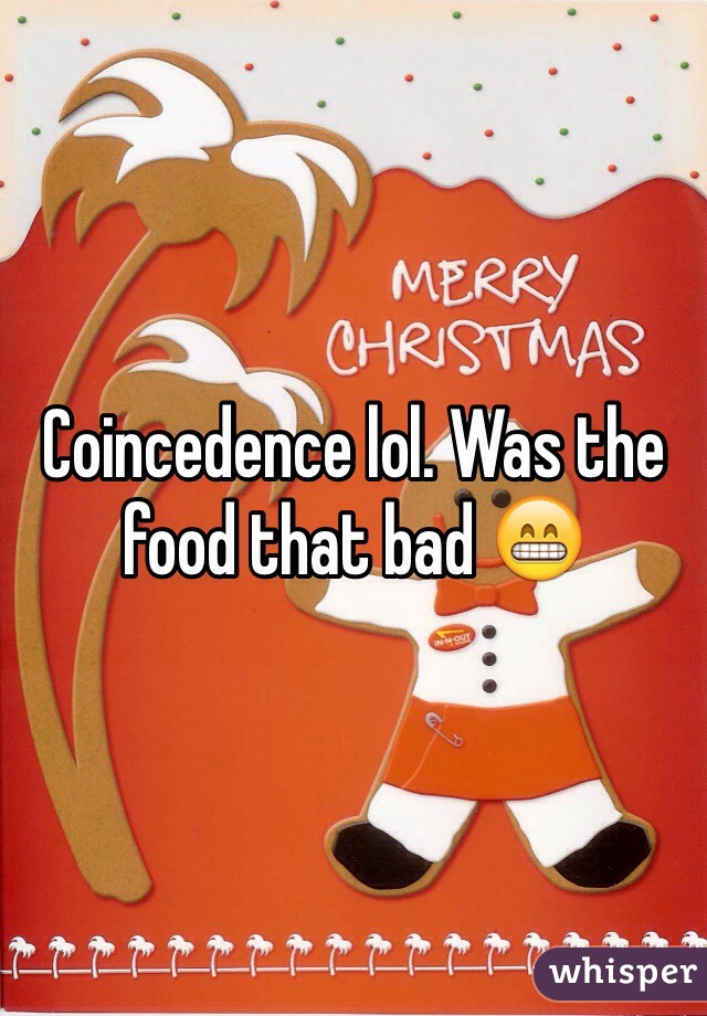 Coincedence lol. Was the food that bad 😁