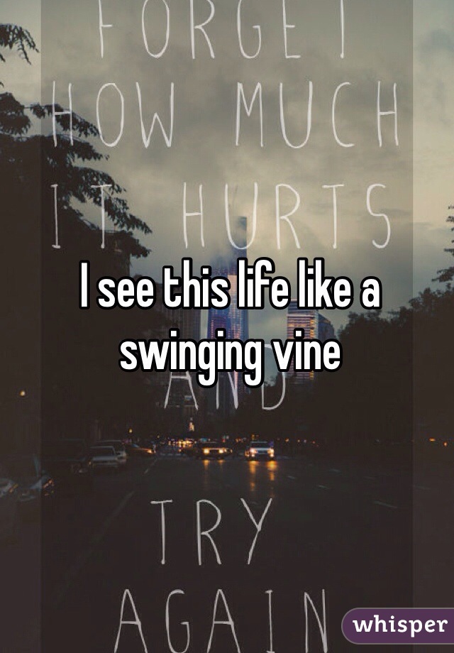 I see this life like a swinging vine