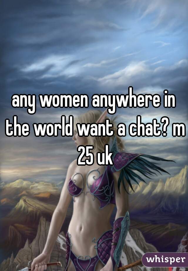 any women anywhere in the world want a chat? m 25 uk