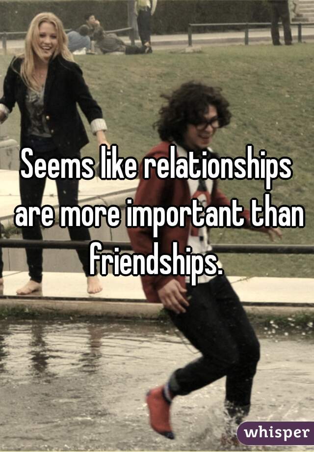 Seems like relationships are more important than friendships. 