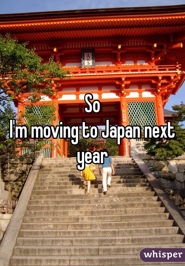 So
I'm moving to Japan next year