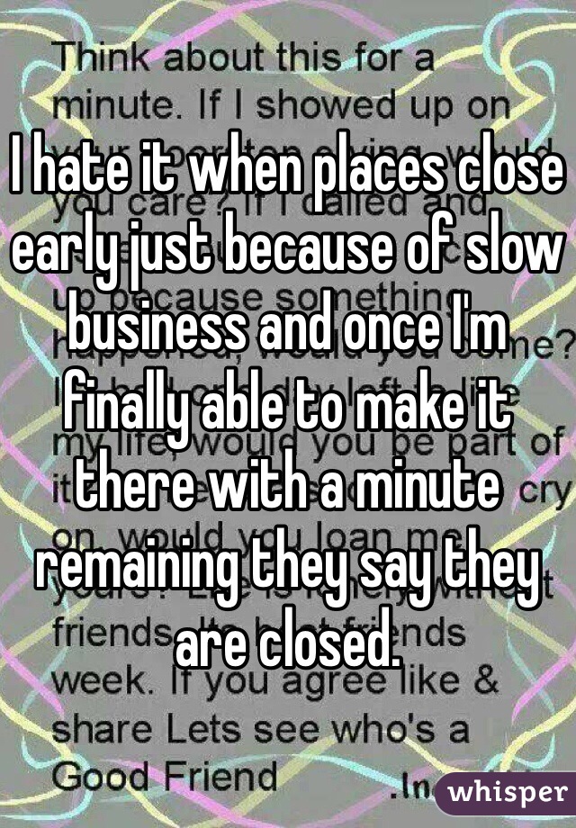 I hate it when places close early just because of slow business and once I'm finally able to make it there with a minute remaining they say they are closed. 