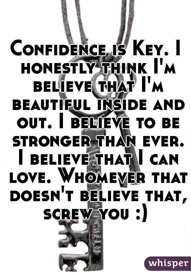 Confidence is Key. I honestly think I'm believe that I'm beautiful inside and out. I believe to be stronger than ever. I believe that I can love. Whomever that doesn't believe that, screw you :) 