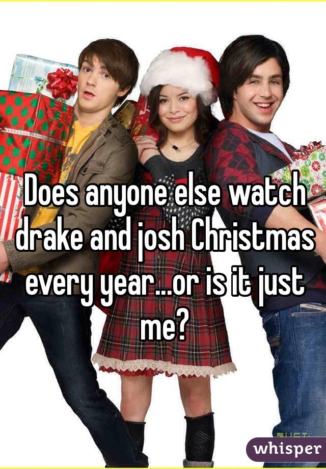 Does anyone else watch drake and josh Christmas every year...or is it just me?