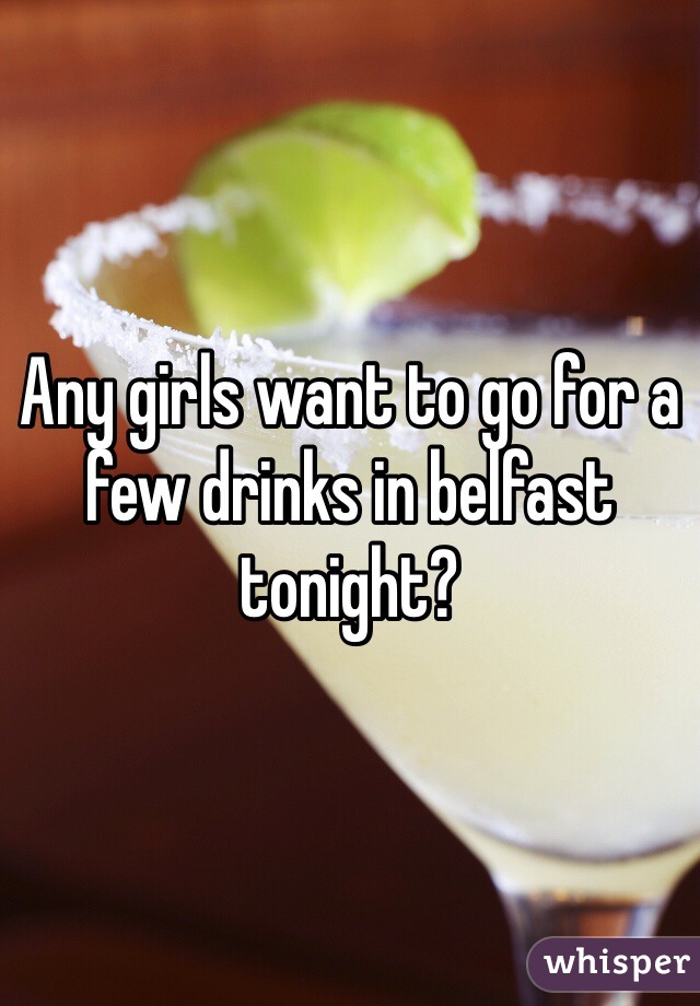Any girls want to go for a few drinks in belfast tonight?